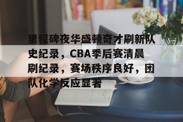 里程碑夜华盛顿奇才刷新队史纪录，CBA季后赛清晨刷纪录，赛场秩序良好，团队化学反应显著